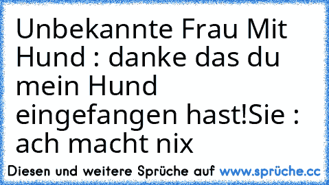 Unbekannte Frau Mit Hund : danke das du mein Hund eingefangen hast!
Sie : ach macht nix