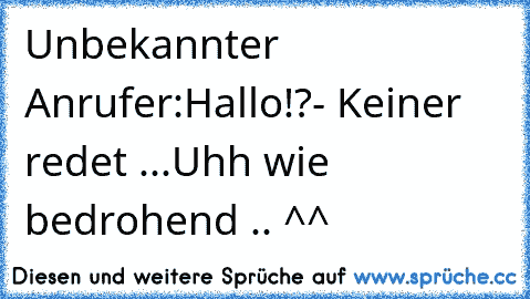 Unbekannter Anrufer:
Hallo!?- Keiner redet ...
Uhh wie bedrohend .. ^^