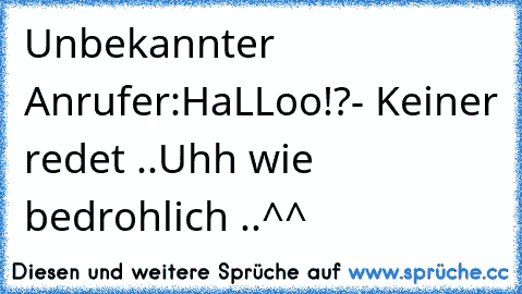 Unbekannter Anrufer:
HaLLoo!?- Keiner redet ..
Uhh wie bedrohlich ..^^