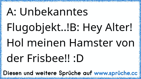 A: Unbekanntes Flugobjekt..!
B: Hey Alter! Hol meinen Hamster von der Frisbee!! :D