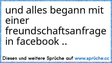 und alles begann mit einer freundschaftsanfrage in facebook .. ♥