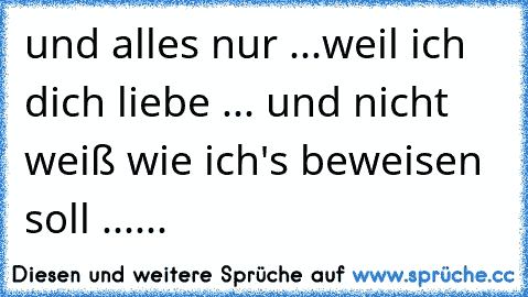 und alles nur ...weil ich dich liebe ... und nicht weiß wie ich's beweisen soll ......♥