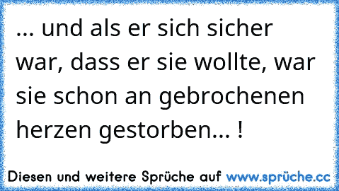 ... und als er sich sicher war, dass er sie wollte, war sie schon an gebrochenen herzen gestorben... !