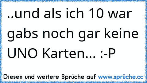 ..und als ich 10 war gabs noch gar keine UNO Karten... :-P