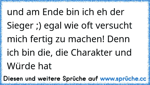 und am Ende bin ich eh der Sieger ;) egal wie oft versucht mich fertig zu machen! Denn ich bin die, die Charakter und Würde hat