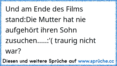 Und am Ende des Films stand:
Die Mutter hat nie aufgehört ihren Sohn zusuchen.....
:'( traurig nicht war?