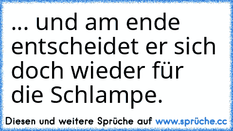 ... und am ende entscheidet er sich doch wieder für die Schlampe.