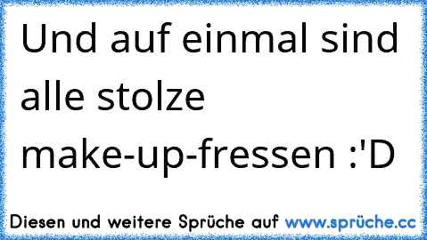 Und auf einmal sind alle stolze make-up-fressen :'D