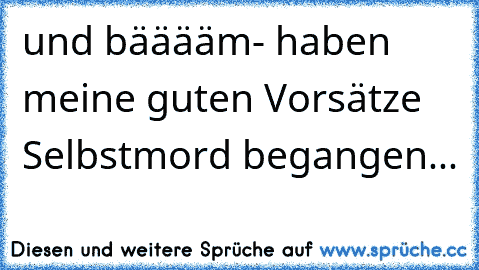 und bääääm- haben meine guten Vorsätze Selbstmord begangen...