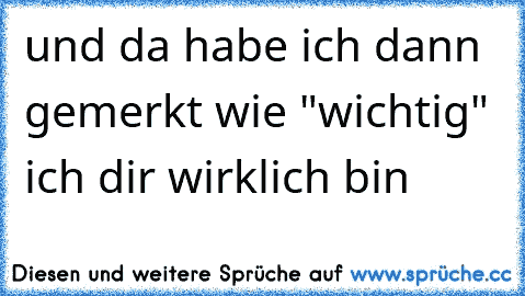 und da habe ich dann gemerkt wie "wichtig" ich dir wirklich bin