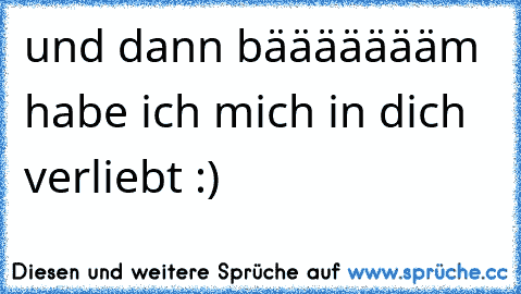 und dann bäääääääm habe ich mich in dich verliebt :) 