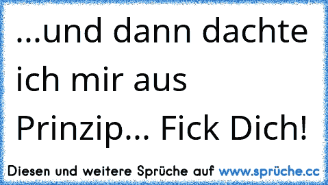 ...und dann dachte ich mir aus Prinzip... Fick Dich!