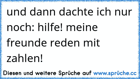 und dann dachte ich nur noch: hilfe! meine freunde reden mit zahlen!