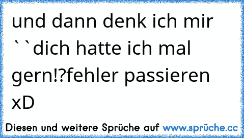 und dann denk ich mir ``dich hatte ich mal gern!?´´
fehler passieren xD