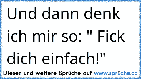 Und dann denk ich mir so: " Fick dich einfach!"