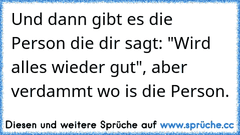 Und dann gibt es die Person die dir sagt: "Wird alles wieder gut", aber verdammt wo is die Person.