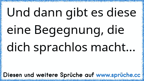 Und dann gibt es diese eine Begegnung, die dich sprachlos macht...