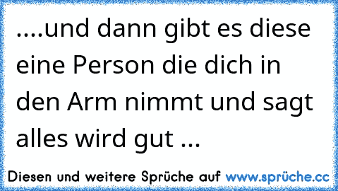 ....und dann gibt es diese eine Person die dich in den Arm nimmt und sagt alles wird gut ...♥