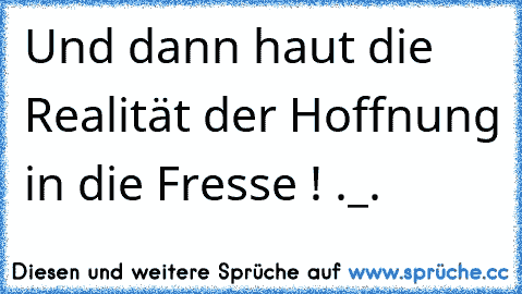 Und dann haut die Realität der Hoffnung in die Fresse ! ._.