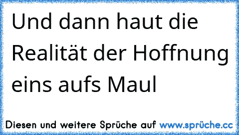 Und dann haut die Realität der Hoffnung eins aufs Maul