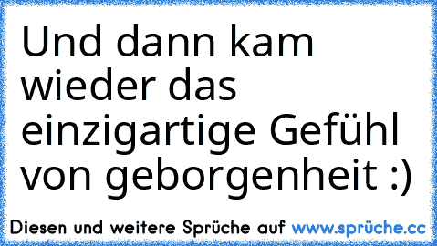 Und dann kam wieder das einzigartige Gefühl von geborgenheit :)