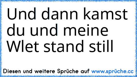 Und dann kamst du und meine Wlet stand still ♥