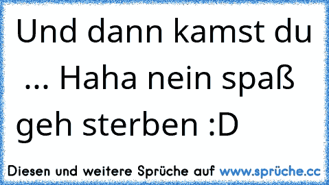 Und dann kamst du ♥ ... Haha nein spaß geh sterben :D