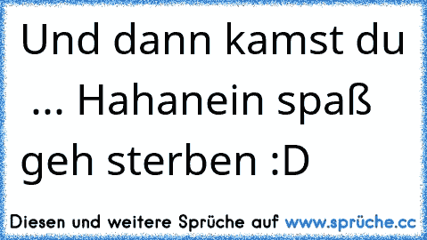 Und dann kamst du ♥ ... Haha
nein spaß geh sterben :D