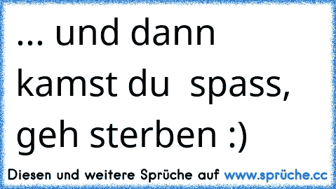 ... und dann kamst du ♥ spass, geh sterben :)