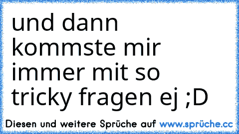 und dann kommste mir immer mit so tricky fragen ej ;D