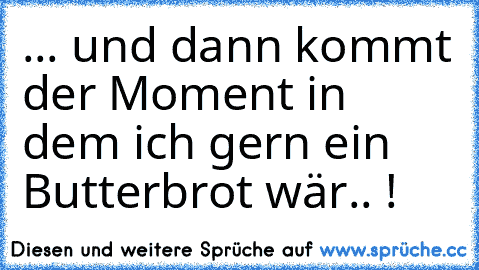 ... und dann kommt der Moment in dem ich gern ein Butterbrot wär.. !