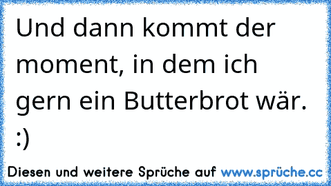 Und dann kommt der moment, in dem ich gern ein Butterbrot wär. :)