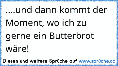 ....und dann kommt der Moment, wo ich zu gerne ein Butterbrot wäre!