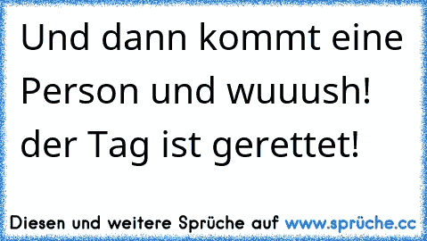 Und dann kommt eine Person und wuuush! der Tag ist gerettet!