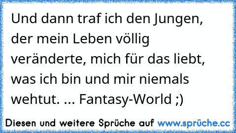 Und dann traf ich den Jungen, der mein Leben völlig veränderte, mich für das liebt, was ich bin und mir niemals wehtut. ♥
... Fantasy-World ;)