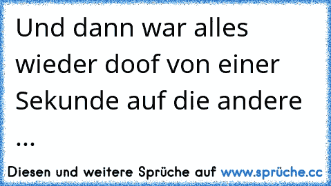 Und dann war alles wieder doof von einer Sekunde auf die andere ...