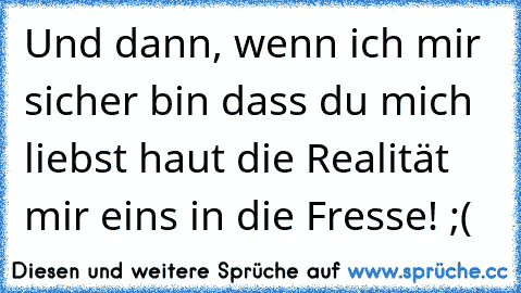 Und dann, wenn ich mir sicher bin dass du mich liebst haut die Realität mir eins in die Fresse! ;(