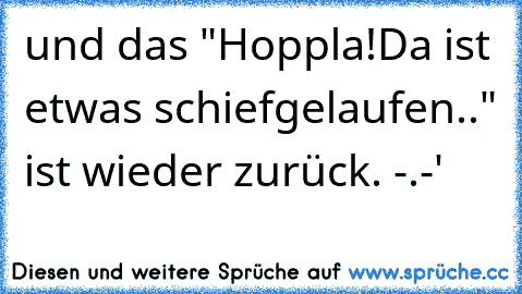 und das "Hoppla!
Da ist etwas schiefgelaufen.." ist wieder zurück. -.-'