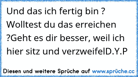 Und das ich fertig bin ? Wolltest du das erreichen ?
Geht es dir besser, weil ich hier sitz und verzweifel
D.Y.P