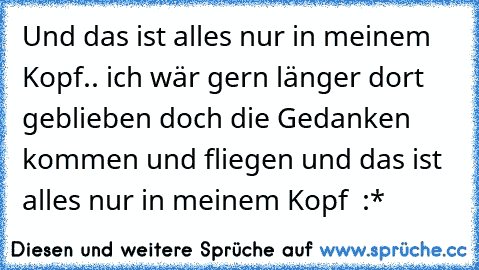 Und das ist alles nur in meinem Kopf.. ich wär gern länger dort geblieben doch die Gedanken kommen und fliegen und das ist alles nur in meinem Kopf ♥ :*