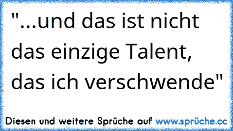 "...und das ist nicht das einzige Talent, das ich verschwende"