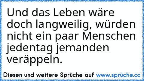 Und das Leben wäre doch langweilig, würden nicht ein paar Menschen jedentag jemanden veräppeln.