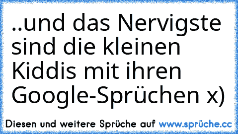 ..und das Nervigste sind die kleinen Kiddis mit ihren Google-Sprüchen x)