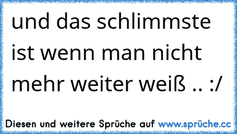 und das schlimmste ist wenn man nicht mehr weiter weiß .. :/