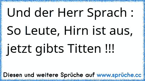 Und der Herr Sprach : So Leute, Hirn ist aus, jetzt gibts Titten !!!