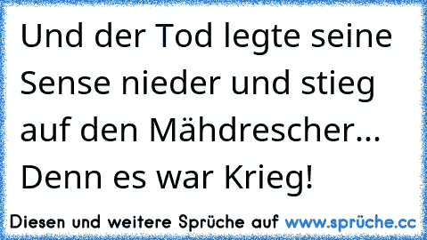 Und der Tod legte seine Sense nieder und stieg auf den Mähdrescher...  Denn es war Krieg!