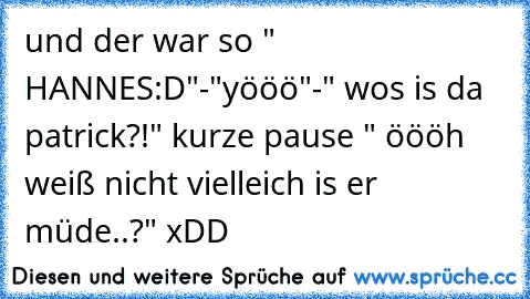 und der war so " HANNES:D"-"yööö"-" wos is da patrick?!" kurze pause " öööh weiß nicht vielleich is er müde..?" xDD