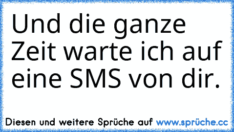 Und die ganze Zeit warte ich auf eine SMS von dir.♥