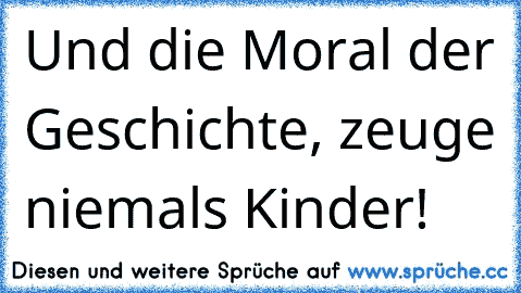 Und die Moral der Geschichte, zeuge niemals Kinder!