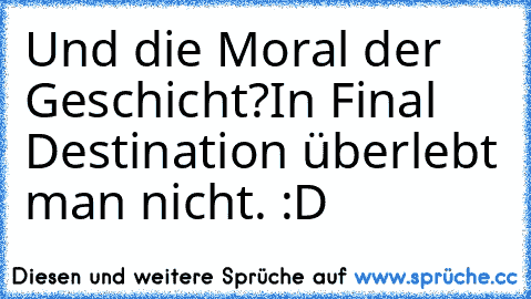 Und die Moral der Geschicht?
In Final Destination überlebt man nicht. :D